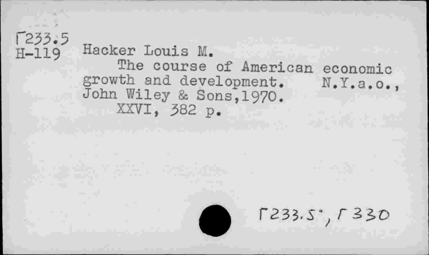 ﻿F233.5 H-119
Hacker Louis M.
The course of American economic growth and. development. N.Y.a.o., John Wiley & Sons,1970.
XXVI, 382 p.
r<235.S’, r